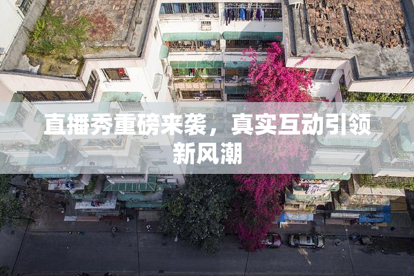 直播秀重磅来袭，真实互动引领新风潮