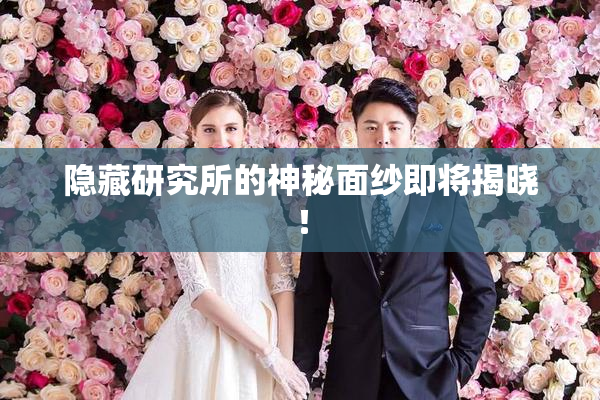 隐藏研究所的神秘面纱即将揭晓！