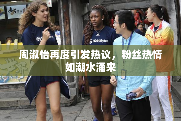 周淑怡再度引发热议，粉丝热情如潮水涌来