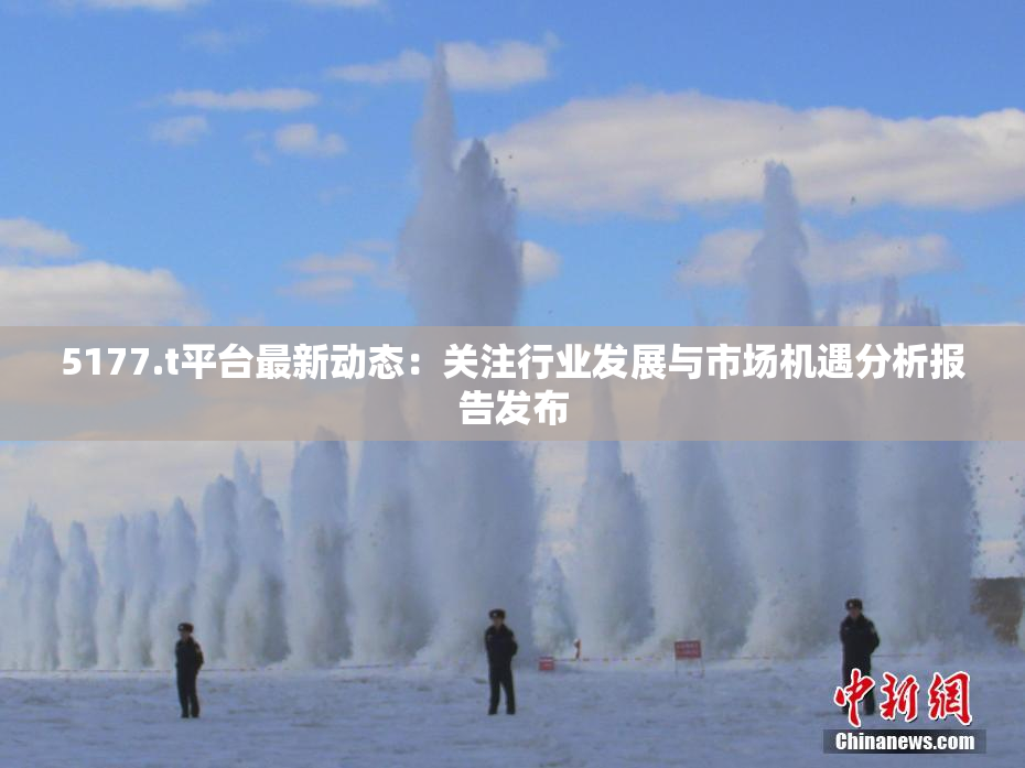 5177.t平台最新动态：关注行业发展与市场机遇分析报告发布