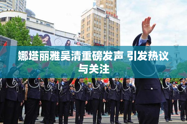 娜塔丽雅吴清重磅发声 引发热议与关注