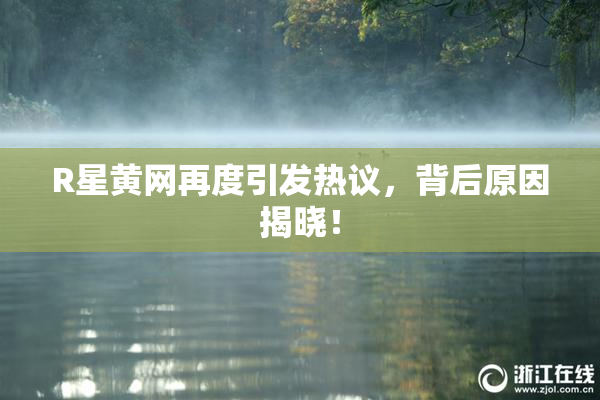 R星黄网再度引发热议，背后原因揭晓！