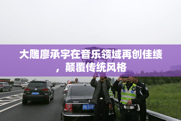 大雕廖承宇在音乐领域再创佳绩，颠覆传统风格