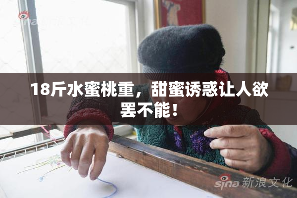 18斤水蜜桃重，甜蜜诱惑让人欲罢不能！