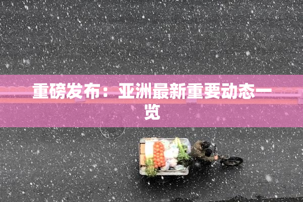 重磅发布：亚洲最新重要动态一览