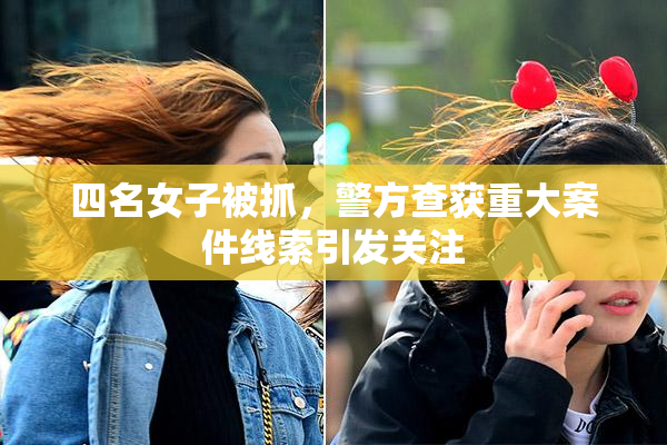 四名女子被抓，警方查获重大案件线索引发关注