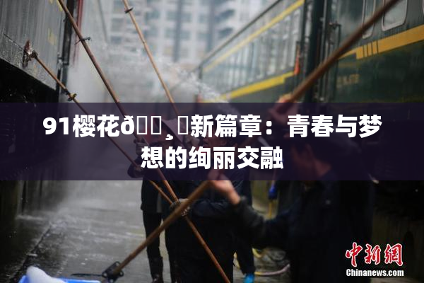 91樱花🌸‌新篇章：青春与梦想的绚丽交融