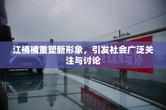 江楠楠重塑新形象，引发社会广泛关注与讨论