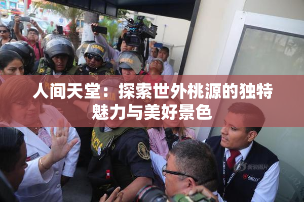 人间天堂：探索世外桃源的独特魅力与美好景色