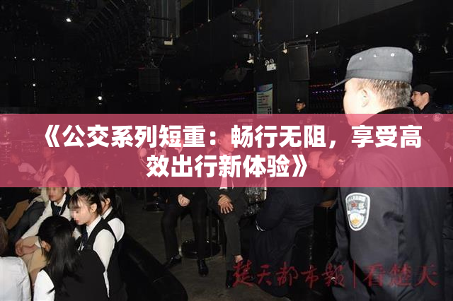 《公交系列短重：畅行无阻，享受高效出行新体验》