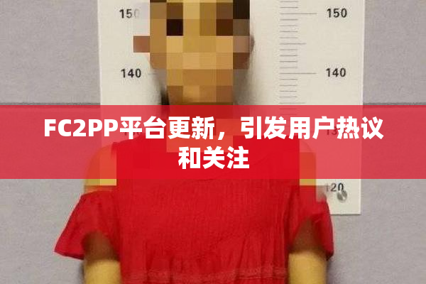 FC2PP平台更新，引发用户热议和关注