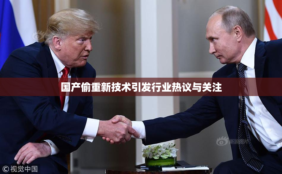 国产偷重新技术引发行业热议与关注