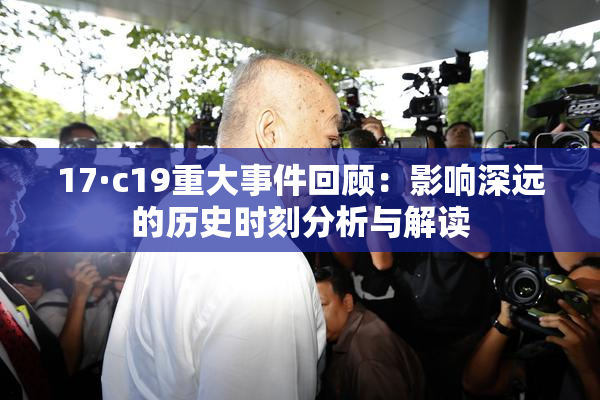 17·c19重大事件回顾：影响深远的历史时刻分析与解读