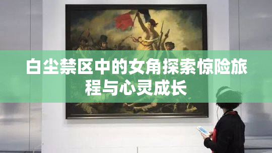 白尘禁区中的女角探索惊险旅程与心灵成长