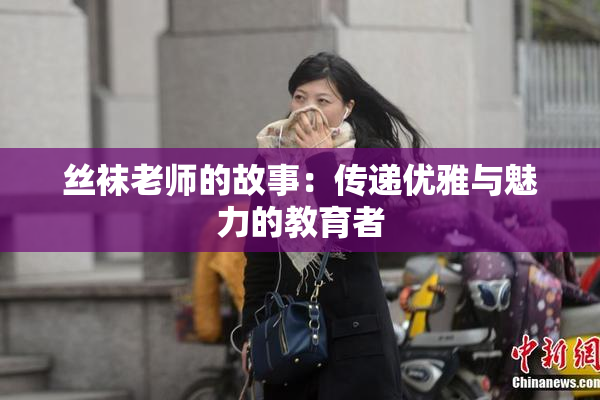 丝袜老师的故事：传递优雅与魅力的教育者