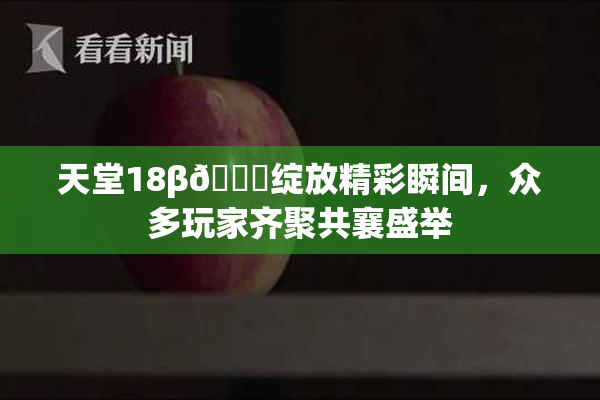 天堂18β🍆绽放精彩瞬间，众多玩家齐聚共襄盛举
