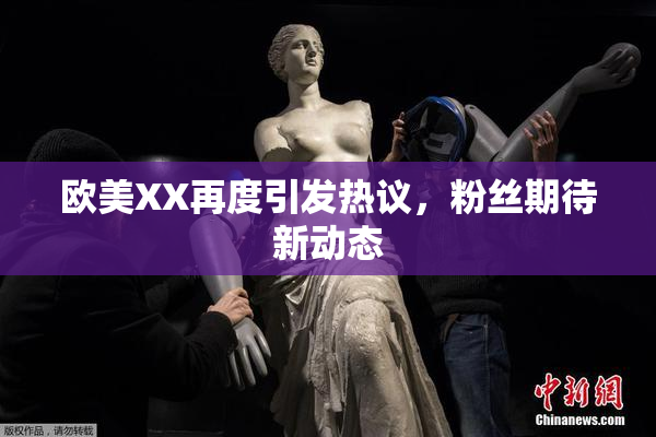 欧美XX再度引发热议，粉丝期待新动态