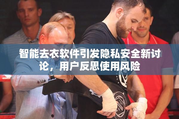 智能去衣软件引发隐私安全新讨论，用户反思使用风险