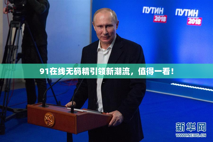 91在线无码精引领新潮流，值得一看！