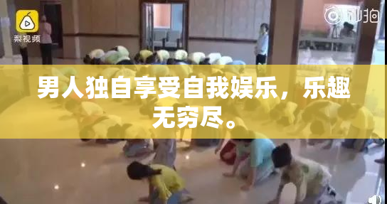 男人独自享受自我娱乐，乐趣无穷尽。