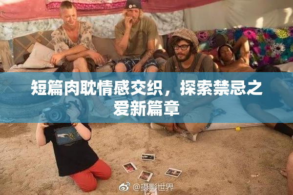 短篇肉耽情感交织，探索禁忌之爱新篇章