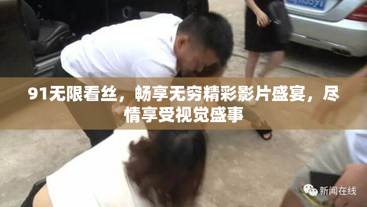 91无限看丝，畅享无穷精彩影片盛宴，尽情享受视觉盛事