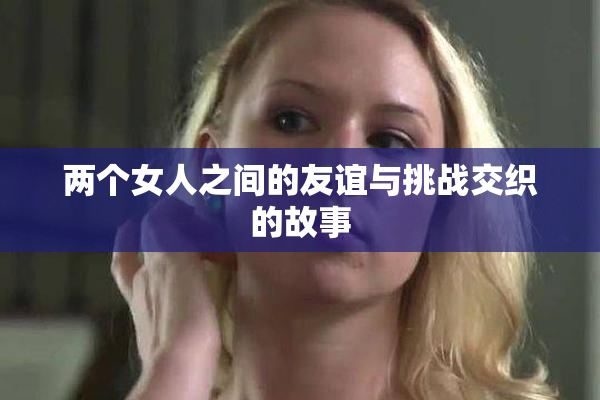 两个女人之间的友谊与挑战交织的故事