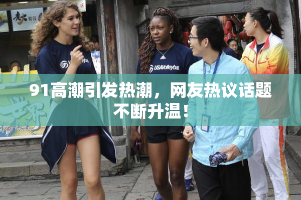 91高潮引发热潮，网友热议话题不断升温！