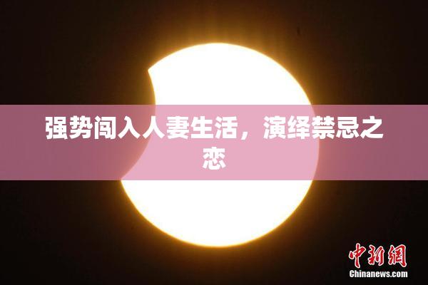 强势闯入人妻生活，演绎禁忌之恋