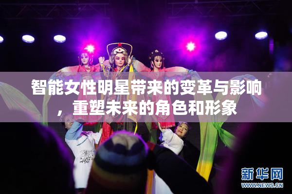 智能女性明星带来的变革与影响，重塑未来的角色和形象