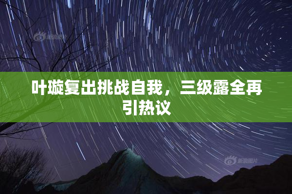 叶璇复出挑战自我，三级露全再引热议