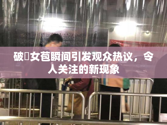 破處女苞瞬间引发观众热议，令人关注的新现象