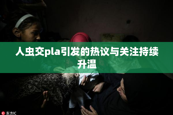 人虫交pla引发的热议与关注持续升温