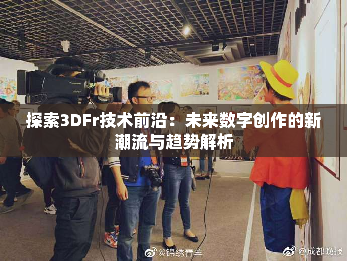 探索3DFr技术前沿：未来数字创作的新潮流与趋势解析