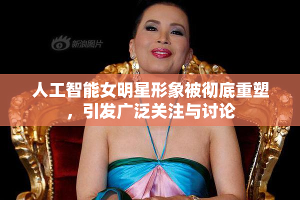 人工智能女明星形象被彻底重塑，引发广泛关注与讨论
