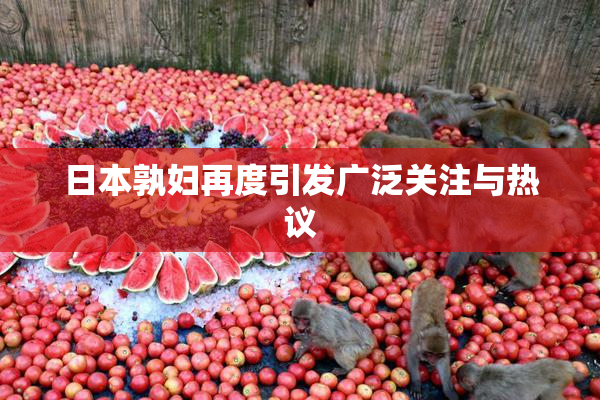 日本孰妇再度引发广泛关注与热议