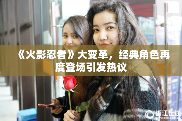 《火影忍者》大变革，经典角色再度登场引发热议