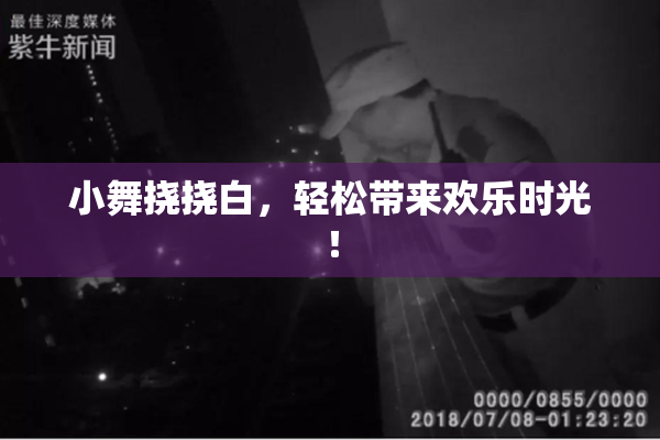 小舞挠挠白，轻松带来欢乐时光！