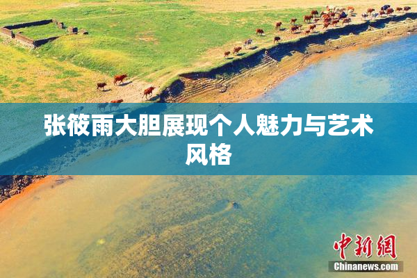 张筱雨大胆展现个人魅力与艺术风格