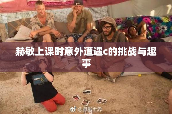 赫敏上课时意外遭遇c的挑战与趣事