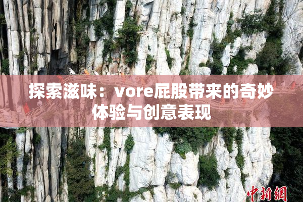 探索滋味：vore屁股带来的奇妙体验与创意表现