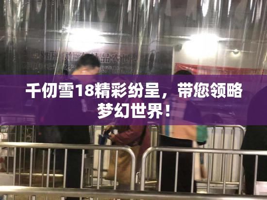 千仞雪18精彩纷呈，带您领略梦幻世界！