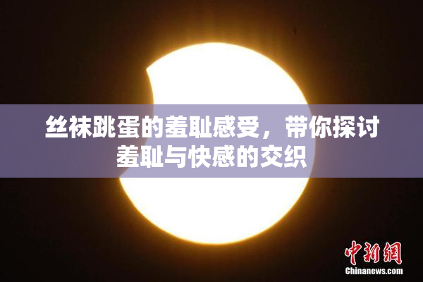 丝袜跳蛋的羞耻感受，带你探讨羞耻与快感的交织