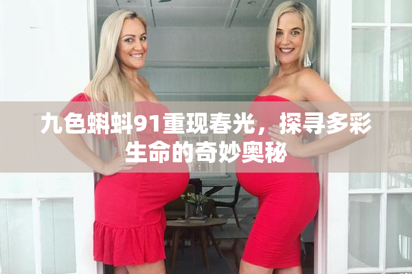九色蝌蚪91重现春光，探寻多彩生命的奇妙奥秘