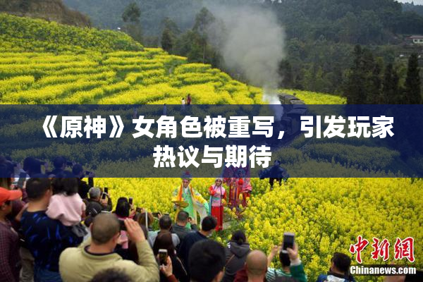 《原神》女角色被重写，引发玩家热议与期待