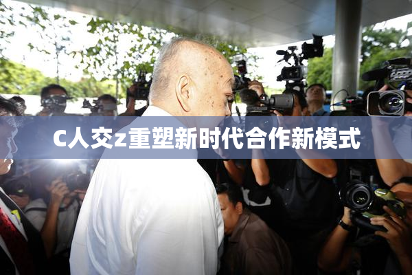 C人交z重塑新时代合作新模式