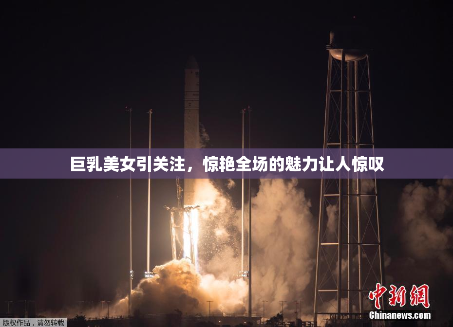 巨乳美女引关注，惊艳全场的魅力让人惊叹