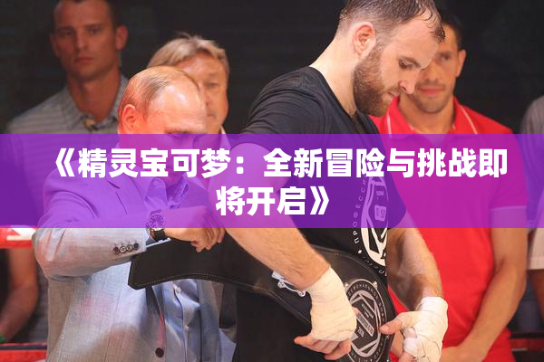 《精灵宝可梦：全新冒险与挑战即将开启》