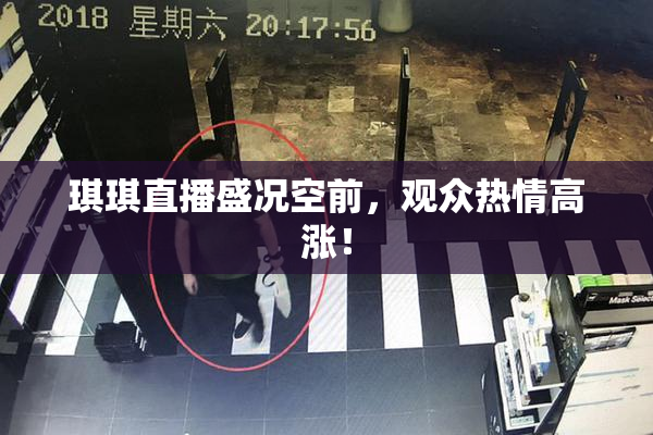 琪琪直播盛况空前，观众热情高涨！