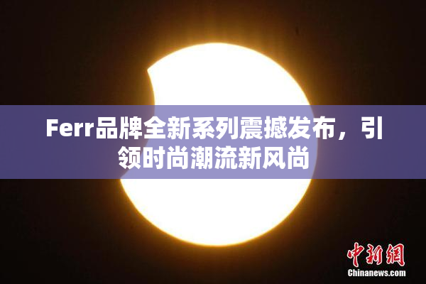 Ferr品牌全新系列震撼发布，引领时尚潮流新风尚